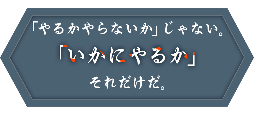 やるかやらないか」じゃない。「いかにやるか」それだけだ。